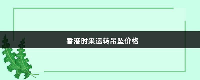 香港时来运转吊坠价格（香港买的时来运转项链值钱吗）