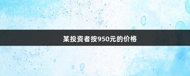 某投资者按950元的价格（某投资者按950元的价格卖出）