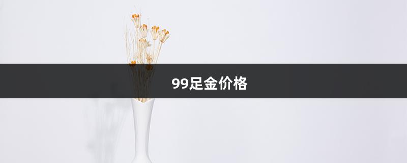 99足金价格（足金99999价格）