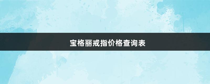 宝格丽戒指价格查询表（宝格丽戒指官网价格表官方报价）