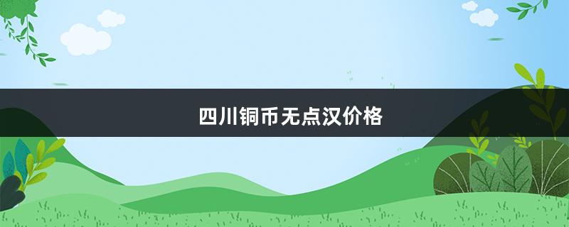 关于四川铜币无点汉价格的信息