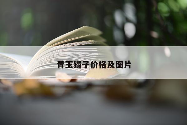 青玉镯子价格及图片（一个且末青白玉一个青海料白玉镯估价多少）