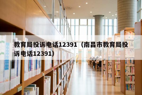 教育局投诉电话12391（向教育局投诉要准备什么材料）