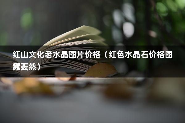 红山文化老水晶图片价格（红山古玉简单的鉴定方法）