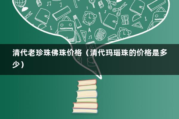 清代老珍珠佛珠价格（清代玛瑙珠的价格是多少）