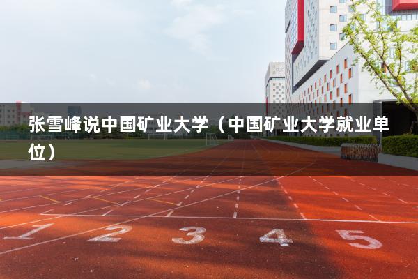 张雪峰说中国矿业大学（中国矿业大学就业单位）