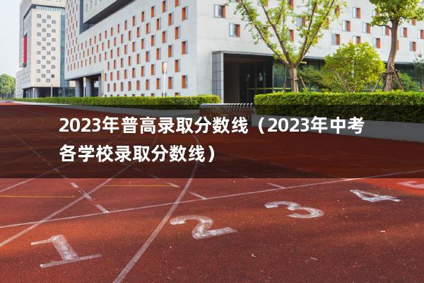 2023年普高录取分数线（2023年中考各学校录取分数线）