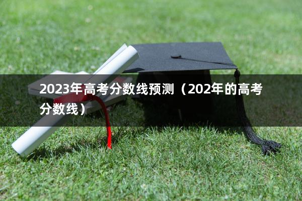 2023年高考分数线预测（202年的高考分数线）