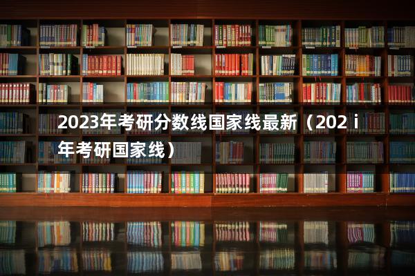 2023年考研分数线国家线最新（202ⅰ年考研国家线）