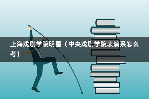 上海戏剧学院明星（中央戏剧学院表演系怎么考）