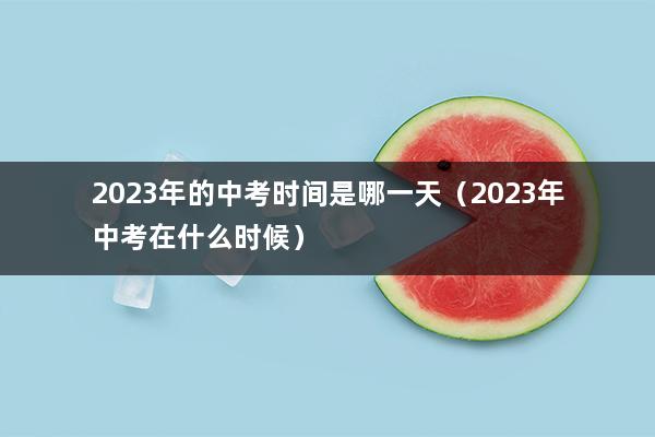 2023年的中考时间是哪一天（2023年中考在什么时候）