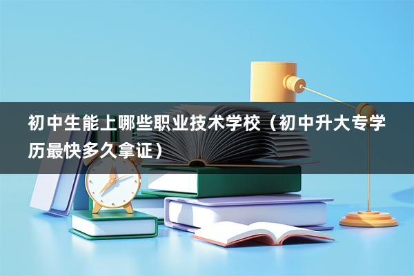 初中生能上哪些职业技术学校（初中升大专学历最快多久拿证）