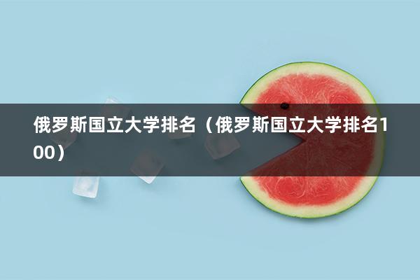 俄罗斯国立大学排名（俄罗斯国立大学排名100）