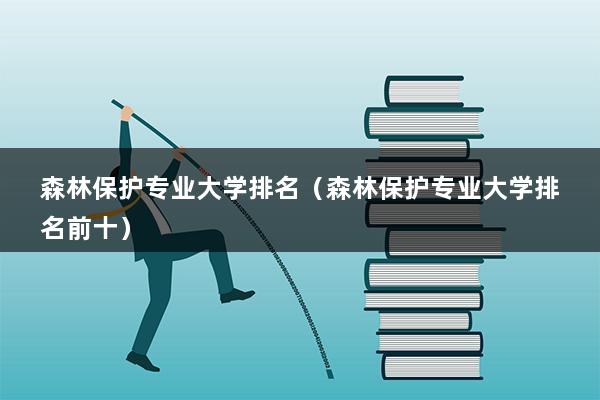 森林保护专业大学排名（森林保护专业介绍）