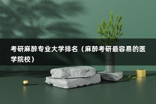 考研麻醉专业大学排名（麻醉考研最容易的医学院校）