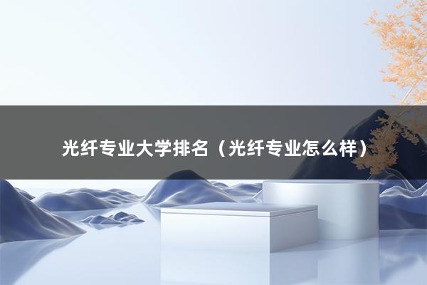 光纤专业大学排名（光纤专业怎么样）