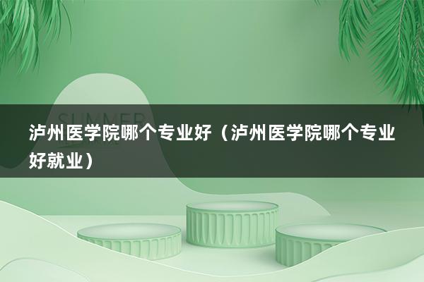 泸州医学院哪个专业好（泸州医学院哪个专业好就业）_1