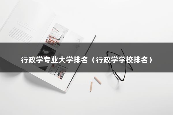 行政学专业大学排名（行政学学校排名）