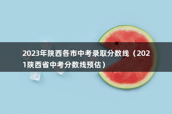 2023年陕西各市中考录取分数线（2023陕西省中考分数线预估）