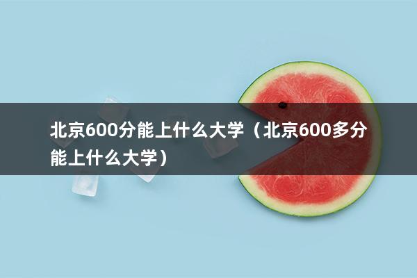 北京600分能上什么大学（北京录取分数600分左右的大学）