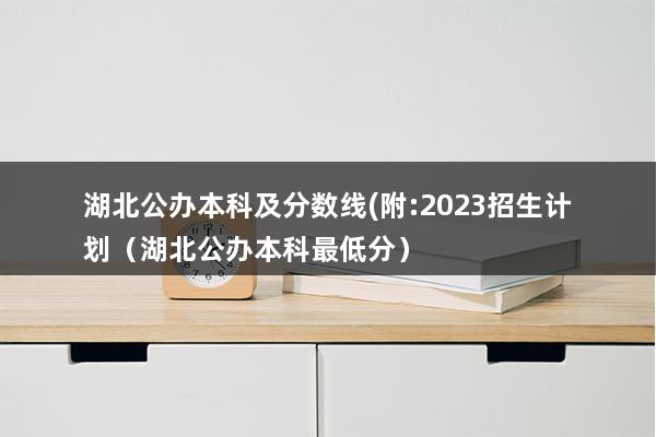 湖北公办本科及分数线(附-2023招生计划（湖北公办本科最低分）