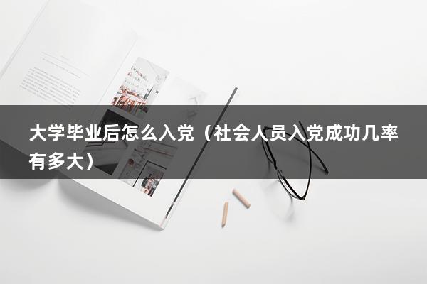 大学毕业后怎么入党（社会人员入党成功几率有多大）