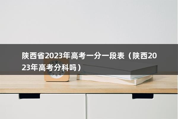 陕西省2023年高考一分一段表（陕西2023年高考分科吗）