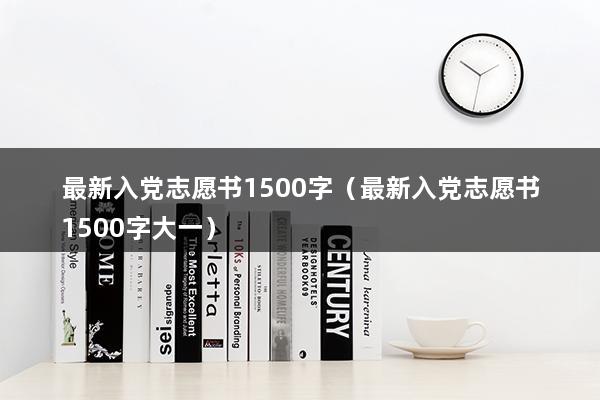 最新入党志愿书1500字（2023年最新入党志愿书多少字）