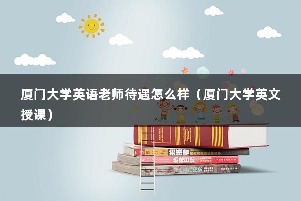 厦门大学英语老师待遇怎么样（厦门大学副教授退休能开多少钱）