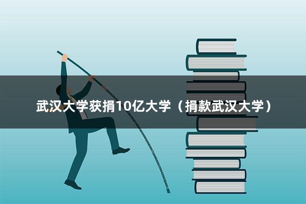 武汉大学获捐10亿大学（捐款武汉大学）