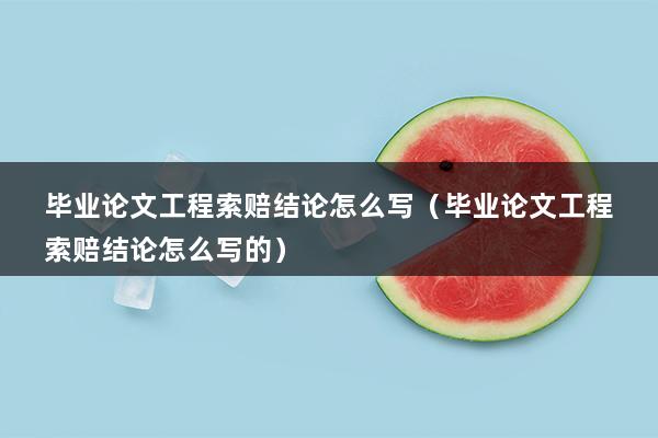 毕业论文工程索赔结论怎么写（毕业论文结语应该怎么写）