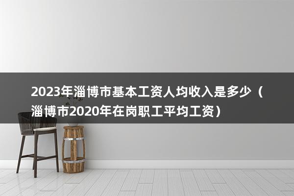 2023年淄博市基本工资人均收入是多少（淄博市2023年在岗职工平均工资）