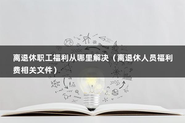 离退休职工福利从哪里解决（离退休人员福利费相关文件）