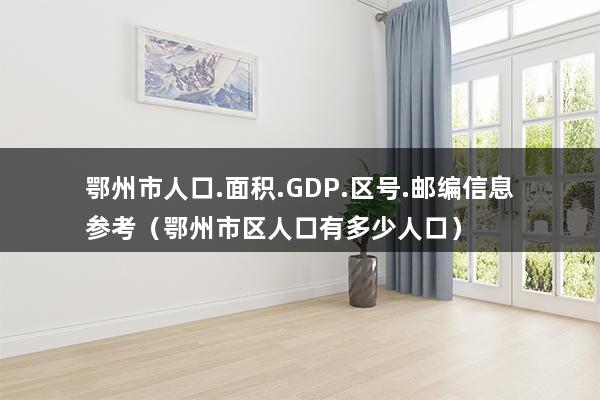 鄂州市人口.面积.GDP.区号.邮编信息参考（鄂州市人口2023总人口数）