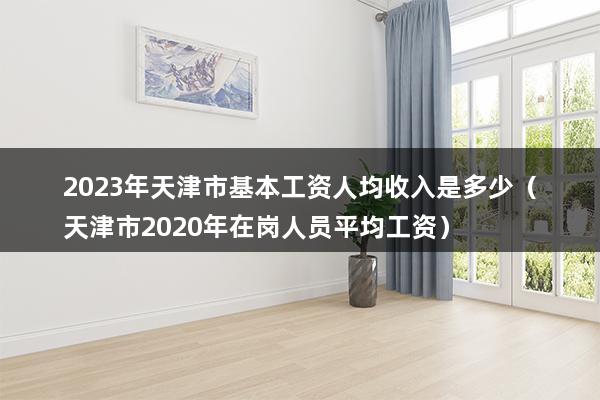 2023年天津市基本工资人均收入是多少（天津市2023年在岗人员平均工资）