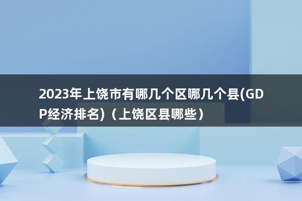 2023年上饶市有哪几个区哪几个县(上饶市有几个县和区）