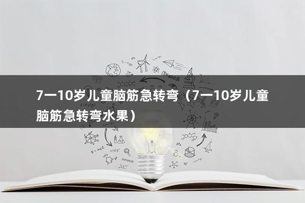 7一10岁儿童脑筋急转弯（精选7一10岁儿童脑筋急转弯大全）