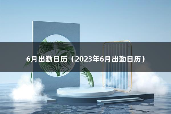 6月出勤日历（23年6月应该出勤多少天）