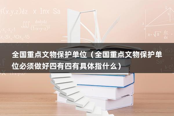 全国重点文物保护单位（全国重点文物保护单位必须做好四有四有具体指什么）