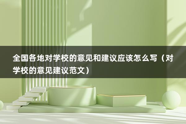 全国各地对学校的意见和建议应该怎么写（对学校的意见建议范文）