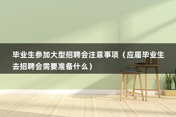 毕业生参加大型招聘会注意事项（应届毕业生去招聘会需要准备什么）