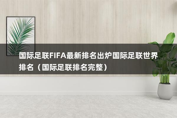 国际足联FIFA最新排名出炉国际足联世界排名（中国女足世界排名多少名呢-）