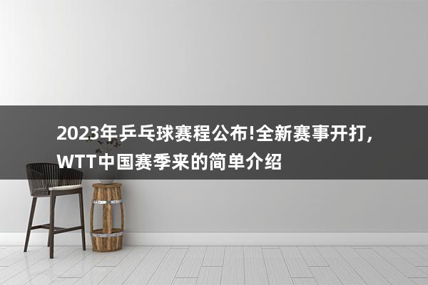 2023年乒乓球赛程公布!全新赛事开打,WTT中国赛季来的简单介绍