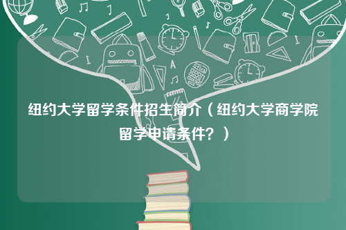 纽约大学留学条件招生简介（纽约大学商学院留学申请条件？）