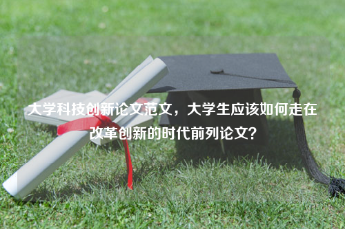 大学科技创新论文范文，大学生应该如何走在改革创新的时代前列论文？