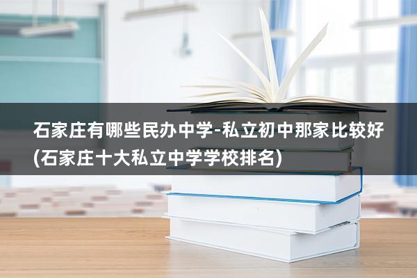 石家庄有哪些民办中学-私立初中那家比较好(石家庄十大私立中学学校排名)