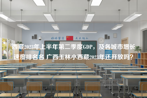 西藏2023年上半年第二季度GDP，及各城市增长速度排名名 广西玉林小西藏2023年还开放吗？