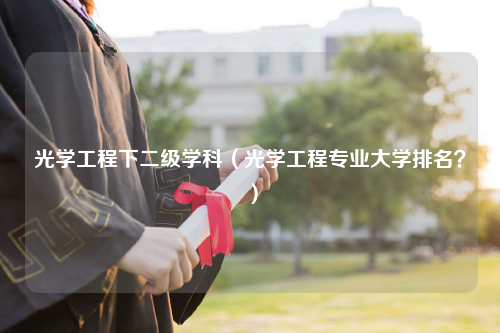 光学工程下二级学科（光学工程专业大学排名？）