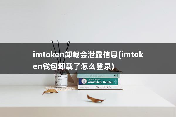 imtoken卸载会泄露信息(imtoken钱包卸载了怎么登录)