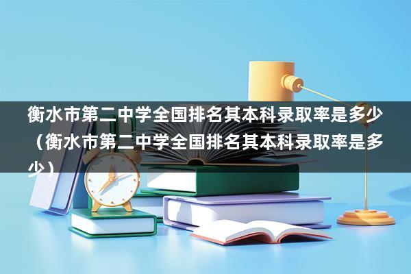 衡水市第二中学全国排名其本科录取率是多少（衡水中学与衡水二中那个学校好呢-）